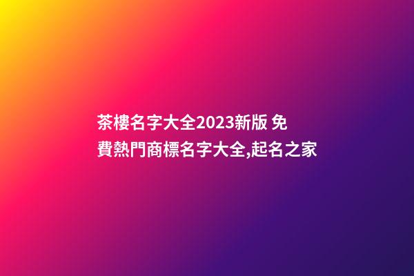 茶樓名字大全2023新版 免費熱門商標名字大全,起名之家-第1張-商標起名-玄機派